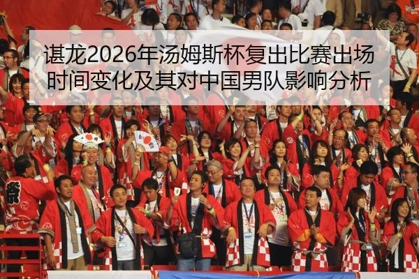 谌龙2026年汤姆斯杯复出比赛出场时间变化及其对中国男队影响分析
