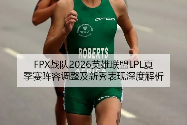 FPX战队2026英雄联盟LPL夏季赛阵容调整及新秀表现深度解析
